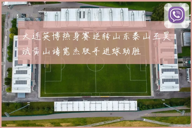大连英博热身赛逆转山东泰山王昊斌黄山靖宽杰联手进球助胜