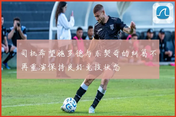司机希望施罗德与东契奇的纠葛不再重演保持良好竞技状态