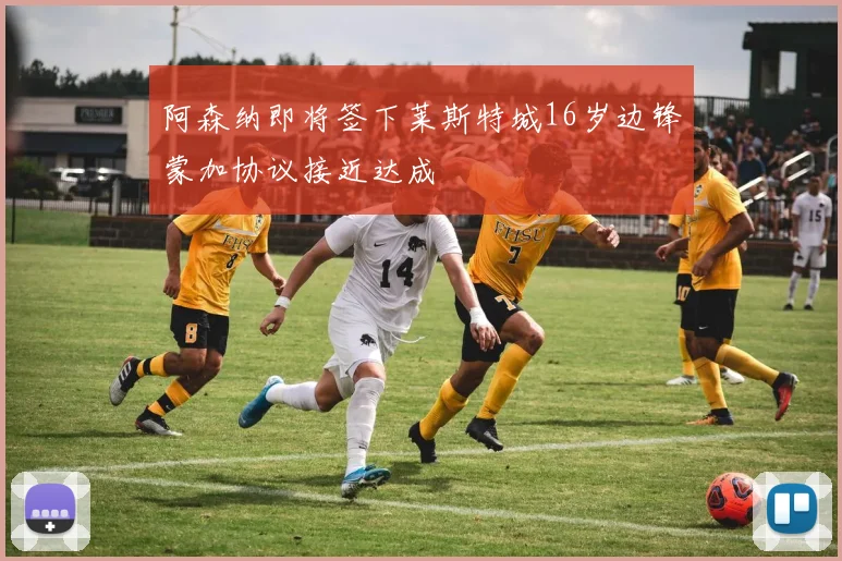 阿森纳即将签下莱斯特城16岁边锋蒙加协议接近达成