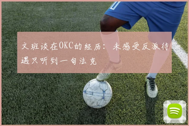 文班谈在OKC的经历：未感受反派待遇只听到一句法克