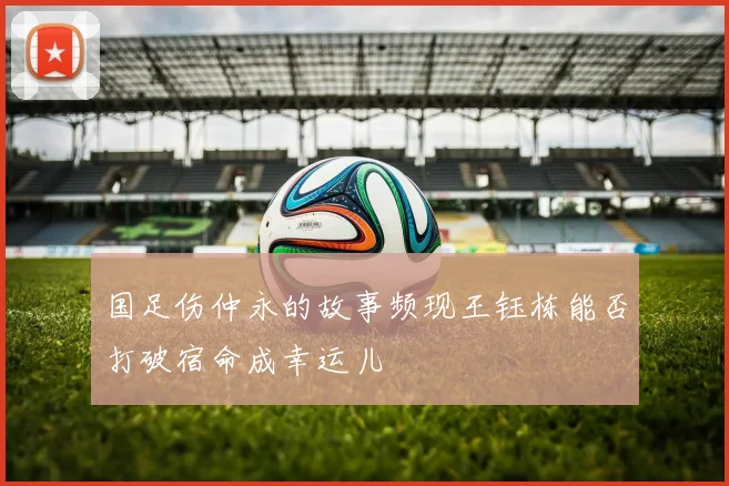 国足伤仲永的故事频现王钰栋能否打破宿命成幸运儿
