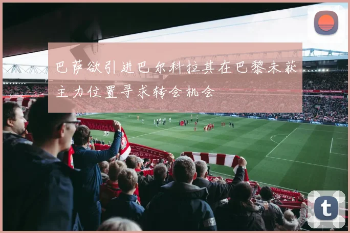 巴萨欲引进巴尔科拉其在巴黎未获主力位置寻求转会机会