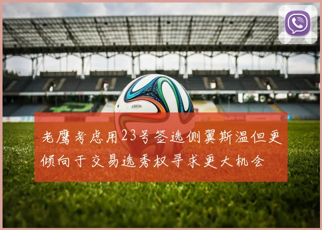 老鹰考虑用23号签选侧翼斯温但更倾向于交易选秀权寻求更大机会