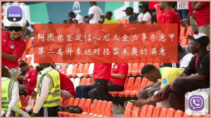 阿图尔坚定信心尤文全力争夺意甲第二名并表达对格雷米奥的满意