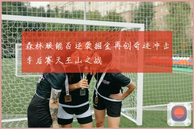 森林狼能否逆袭掘金再创奇迹冲击季后赛天王山之战