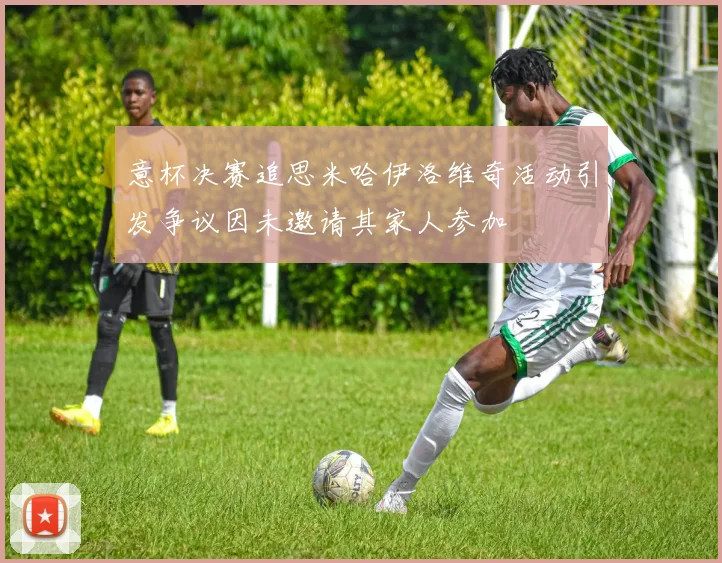 意杯决赛追思米哈伊洛维奇活动引发争议因未邀请其家人参加