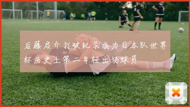 后藤启介打破纪录成为日本队世界杯历史上第二年轻出场球员