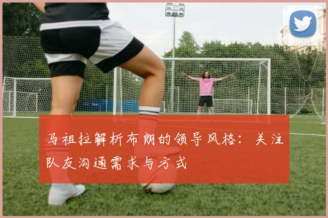 马祖拉解析布朗的领导风格：关注队友沟通需求与方式