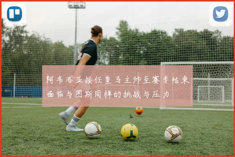 阿韦洛亚接任皇马主帅至赛季结束面临与图斯同样的挑战与压力