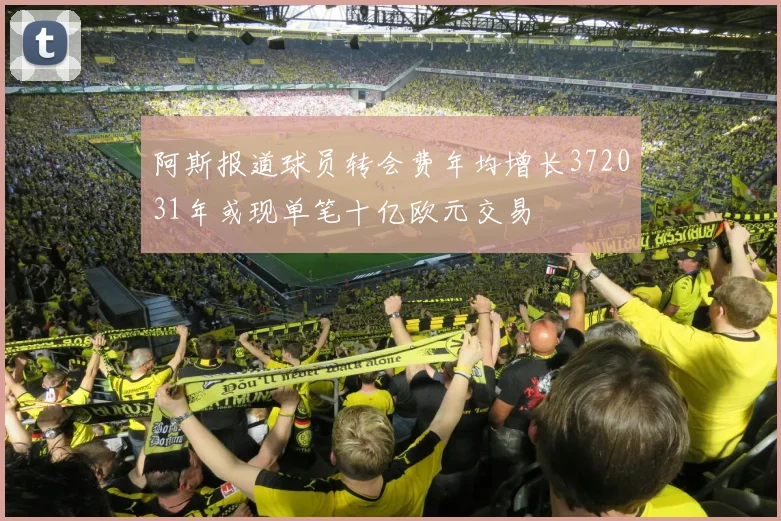 阿斯报道球员转会费年均增长372031年或现单笔十亿欧元交易