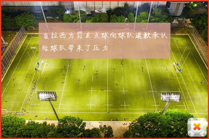 吉拉西为罚丢点球向球队道歉承认给球队带来了压力