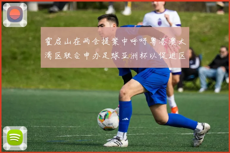 霍启山在两会提案中呼吁粤港澳大湾区联合申办足球亚洲杯以促进区域发展