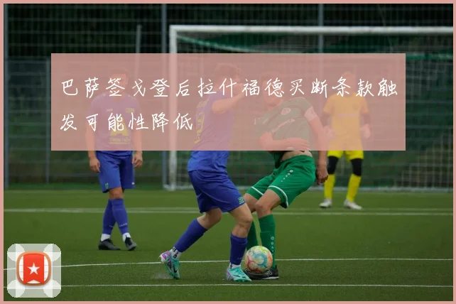 巴萨签戈登后拉什福德买断条款触发可能性降低