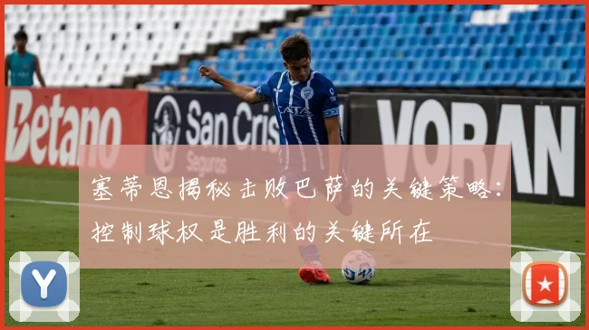 塞蒂恩揭秘击败巴萨的关键策略：控制球权是胜利的关键所在
