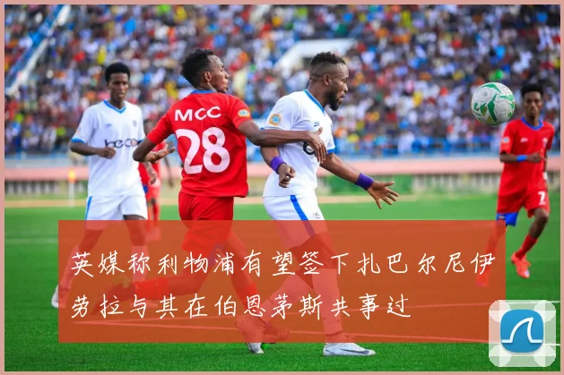 英媒称利物浦有望签下扎巴尔尼伊劳拉与其在伯恩茅斯共事过