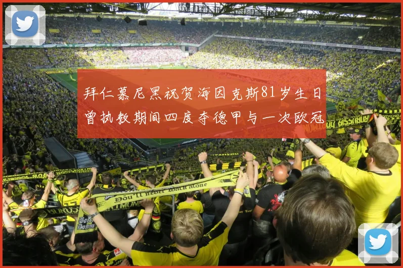 拜仁慕尼黑祝贺海因克斯81岁生日曾执教期间四度夺德甲与一次欧冠荣耀