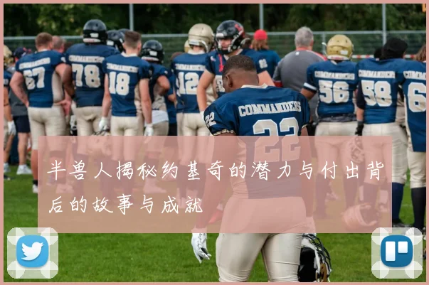 半兽人揭秘约基奇的潜力与付出背后的故事与成就