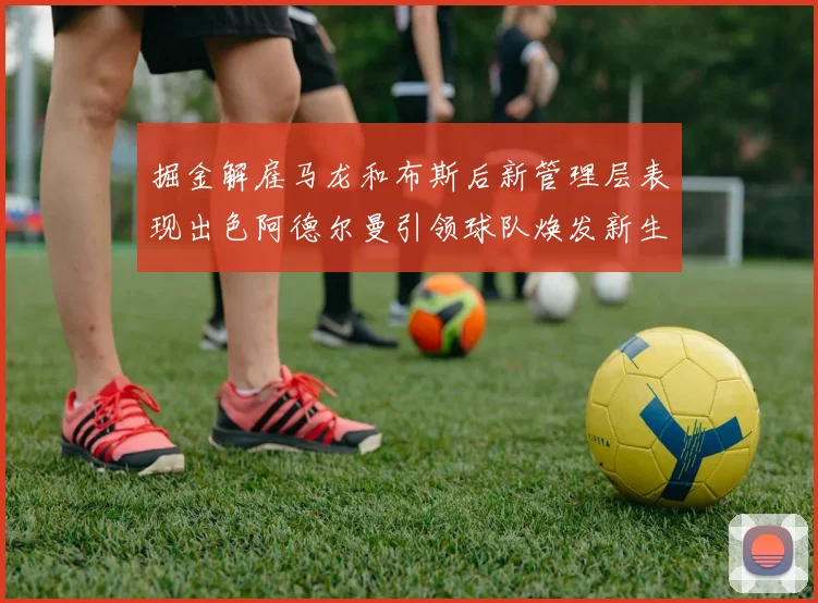掘金解雇马龙和布斯后新管理层表现出色阿德尔曼引领球队焕发新生